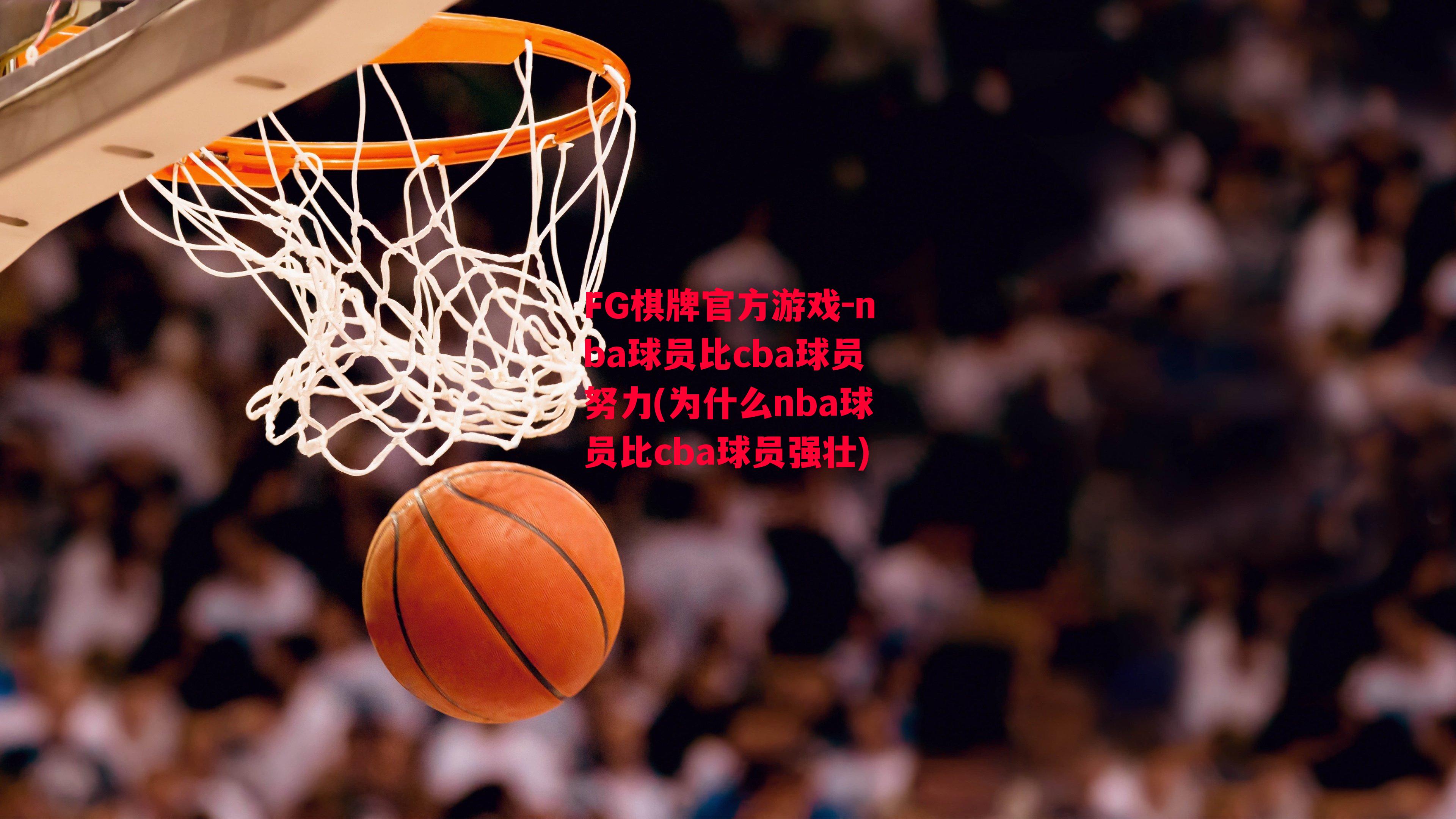 nba球员比cba球员努力(为什么nba球员比cba球员强壮)